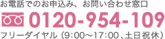 お電話でのお申込み、お問い合わせ窓口 0120-954-109 フリーダイヤル(9：00～17：00、土日祝休)