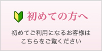 初めての方へ 初めてご利用になるお客様はこちらをご覧ください