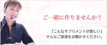 ご一緒に作りませんか？ 「こんなサプリメントが欲しい」そんなご要望をお聞かせください。