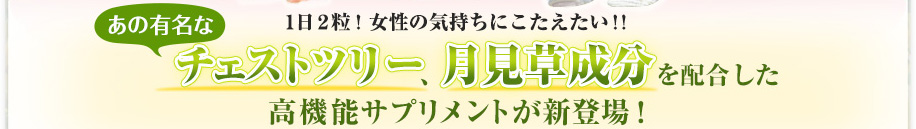 1日2粒！女性の気持ちにこたえたい！！ あの有名なチェストツリー、月見草成分を配合した高機能サプリメントが新登場！