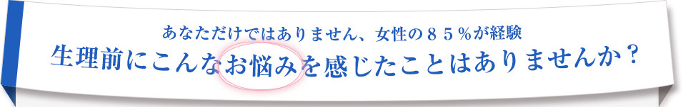 女性ならきっと誰もが経験したことのあるこんな悩み… あなたも毎月こんな 症状 でツラくありませんか？