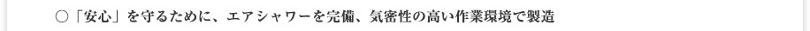 「安心を守るために、エアシャワーを完備、気密性の高い作業環境で製造」