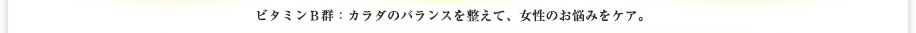ビタミンＢ群 : カラダのバランスを整えてアンチエイジング、女性のお悩みをケア。