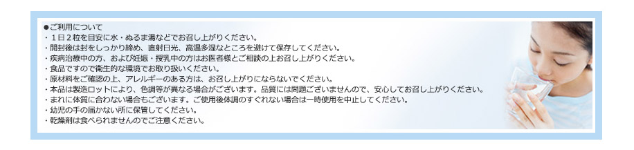 ●ご利用について
・１日２粒を目安に水・ぬるま湯などでお召し上がりください。
・開封後は封をしっかり締め、直射日光、高温多湿なところを避けて保存してください。
・疾病治療中の方、および妊娠・授乳中の方はお医者様とご相談の上お召し上がりください。
・食品ですので衛生的な環境でお取り扱いください。

<すこやか編>
・原材料をご確認の上、アレルギーのある方は、お召し上がりにならないでください。
<やすらぎ編>
・食物アレルギー物質：大豆原材料を使用しております。原材料を確認の上、
アレルギーのある方は、お召し上がりにならないでください。